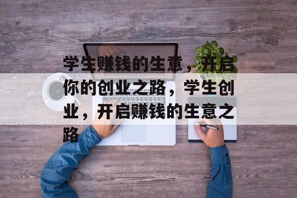 学生赚钱的生意,开启你的创业之路,学生创业,开启赚钱的生意之路 学生赚钱的生意,开启你的创业之路,学生创业,开启赚钱的生意之路