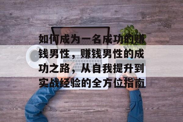 如何成为一名成功的赚钱男性,赚钱男性的成功之路,从自我提升到实战经验的全方位指南 如何成为一名成功的赚钱男性,赚钱男性的成功之路,从自我提升到实战经验的全方位指南
