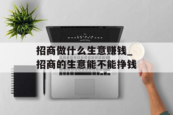 招商做什么生意赚钱_招商的生意能不能挣钱