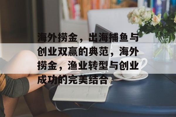 海外捞金,出海捕鱼与创业双赢的典范,海外捞金,渔业转型与创业成功的完美结合 海外捞金,出海捕鱼与创业双赢的典范,海外捞金,渔业转型与创业成功的完美结合