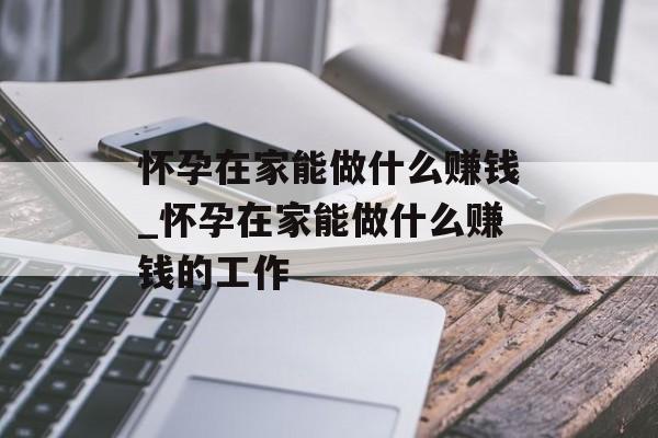 怀孕在家能做什么赚钱_怀孕在家能做什么赚钱的工作 怀孕在家能做什么赚钱_怀孕在家能做什么赚钱的工作