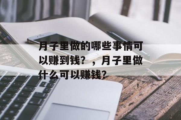 月子里做的哪些事情可以赚到钱?,月子里做什么可以赚钱? 月子里做的哪些事情可以赚到钱?,月子里做什么可以赚钱?