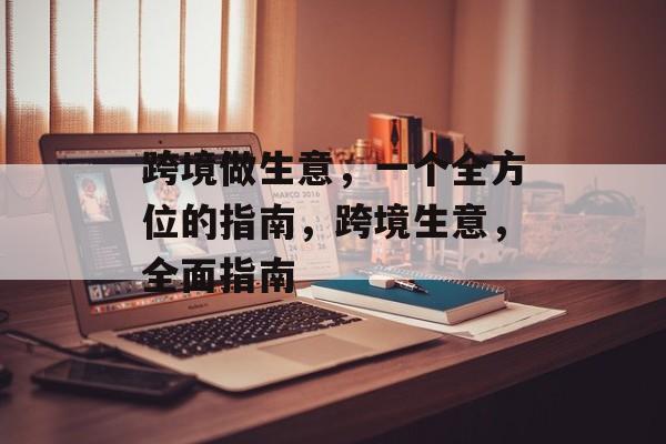 跨境做生意,一个全方位的指南,跨境生意,全面指南 跨境做生意,一个全方位的指南,跨境生意,全面指南