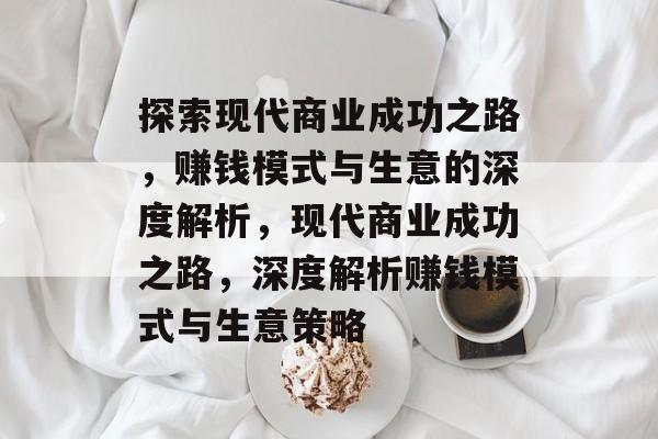 探索现代商业成功之路,赚钱模式与生意的深度解析,现代商业成功之路,深度解析赚钱模式与生意策略 探索现代商业成功之路,赚钱模式与生意的深度解析,现代商业成功之路,深度解析赚钱模式与生意策略