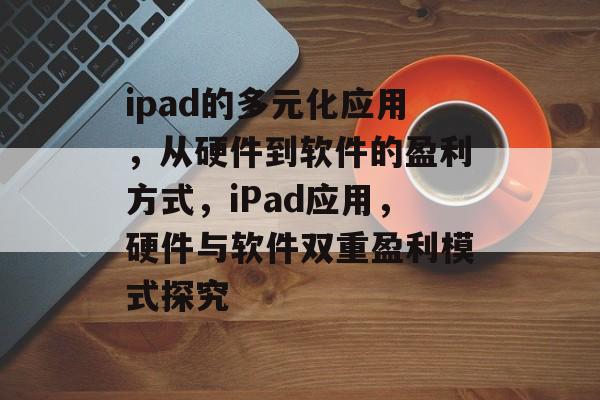 ipad的多元化应用,从硬件到软件的盈利方式,iPad应用,硬件与软件双重盈利模式探究 ipad的多元化应用,从硬件到软件的盈利方式,iPad应用,硬件与软件双重盈利模式探究
