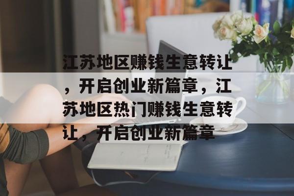 江苏地区赚钱生意转让,开启创业新篇章,江苏地区热门赚钱生意转让,开启创业新篇章 江苏地区赚钱生意转让,开启创业新篇章,江苏地区热门赚钱生意转让,开启创业新篇章
