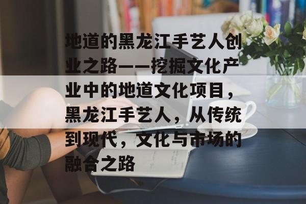 地道的黑龙江手艺人创业之路——挖掘文化产业中的地道文化项目,黑龙江手艺人,从传统到现代,文化与市场的融合之路 地道的黑龙江手艺人创业之路——挖掘文化产业中的地道文化项目,黑龙江手艺人,从传统到现代,文化与市场的融合之路