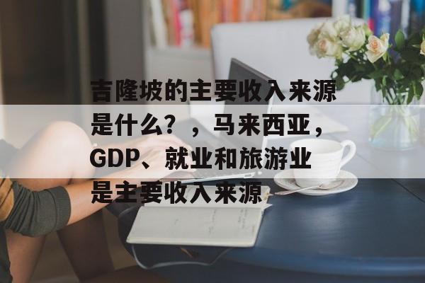 吉隆坡的主要收入来源是什么?,马来西亚,GDP、就业和旅游业是主要收入来源 吉隆坡的主要收入来源是什么?,马来西亚,GDP、就业和旅游业是主要收入来源