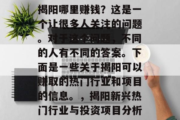揭阳哪里赚钱?这是一个让很多人关注的问题。对于这个问题,不同的人有不同的答案。下面是一些关于揭阳可以赚取的热门行业和项目的信息。,揭阳新兴热门行业与投资项目分析 揭阳哪里赚钱?这是一个让很多人关注的问题。对于这个问题,不同的人有不同的答案。下面是一些关于揭阳可以赚取的热门行业和项目的信息。,揭阳新兴热门行业与投资项目分析