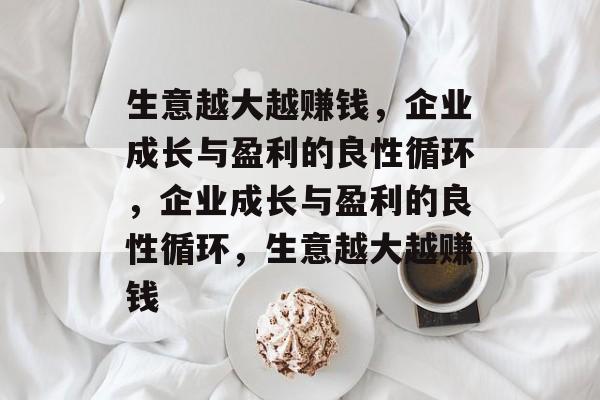 生意越大越赚钱,企业成长与盈利的良性循环,企业成长与盈利的良性循环,生意越大越赚钱 生意越大越赚钱,企业成长与盈利的良性循环,企业成长与盈利的良性循环,生意越大越赚钱