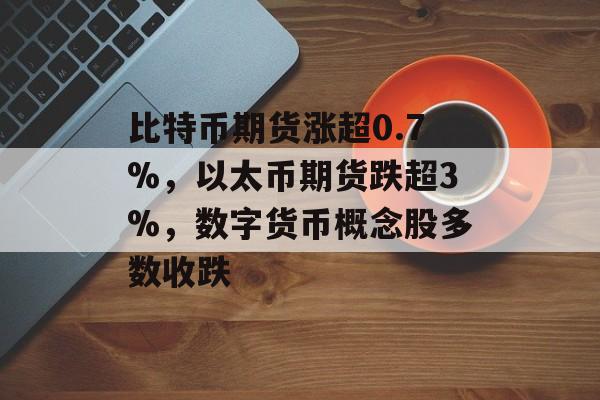 比特币期货涨超0.7%，以太币期货跌超3%，数字货币概念股多数收跌