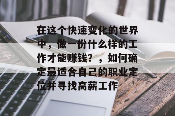 在这个快速变化的世界中,做一份什么样的工作才能赚钱?,如何确定最适合自己的职业定位并寻找高薪工作 在这个快速变化的世界中,做一份什么样的工作才能赚钱?,如何确定最适合自己的职业定位并寻找高薪工作