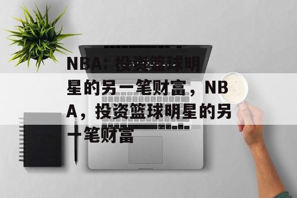 NBA: 投资篮球明星的另一笔财富,NBA,投资篮球明星的另一笔财富 NBA: 投资篮球明星的另一笔财富,NBA,投资篮球明星的另一笔财富