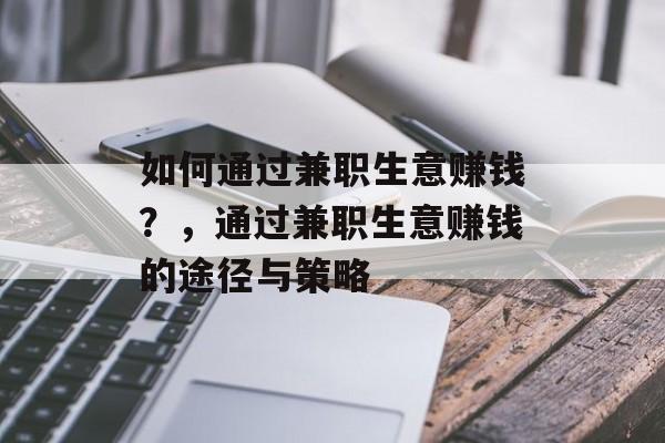 如何通过兼职生意赚钱?,通过兼职生意赚钱的途径与策略 如何通过兼职生意赚钱?,通过兼职生意赚钱的途径与策略