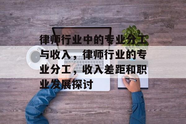 律师行业中的专业分工与收入，律师行业的专业分工，收入差距和职业发展探讨