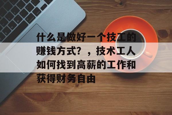 什么是做好一个技工的赚钱方式?,技术工人如何找到高薪的工作和获得财务自由 什么是做好一个技工的赚钱方式?,技术工人如何找到高薪的工作和获得财务自由