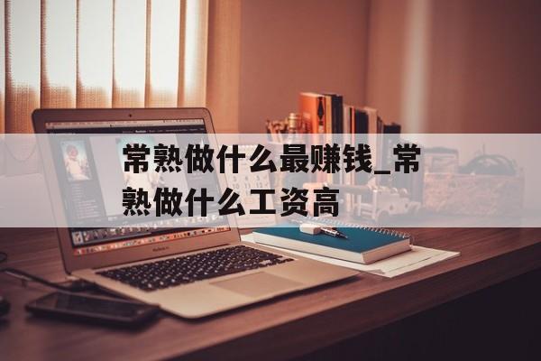 常熟做什么最赚钱_常熟做什么工资高 常熟做什么最赚钱_常熟做什么工资高