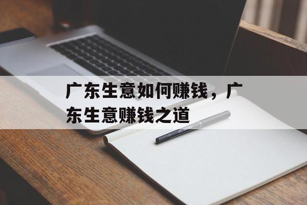 广东生意如何赚钱,广东生意赚钱之道 广东生意如何赚钱,广东生意赚钱之道