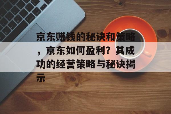 京东赚钱的秘诀和策略,京东如何盈利?其成功的经营策略与秘诀揭示 京东赚钱的秘诀和策略,京东如何盈利?其成功的经营策略与秘诀揭示