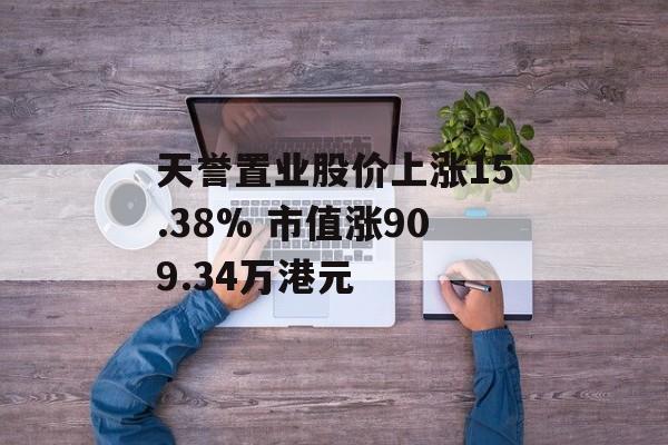 天誉置业股价上涨15.38% 市值涨909.34万港元 天誉置业股价上涨15.38% 市值涨909.34万港元