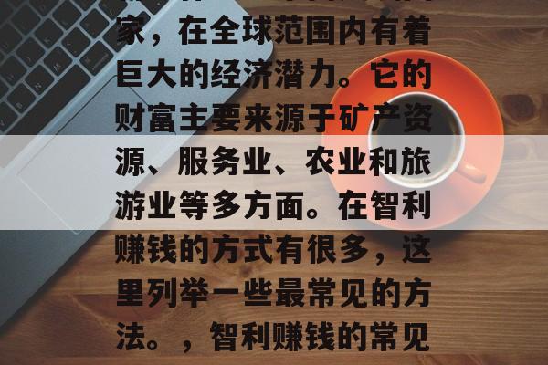 智利作为一个南美洲国家，在全球范围内有着巨大的经济潜力。它的财富主要来源于矿产资源、服务业、农业和旅游业等多方面。在智利赚钱的方式有很多，这里列举一些最常见的方法。，智利赚钱的常见方式是什么？