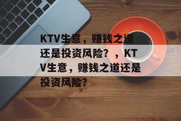 KTV生意,赚钱之道还是投资风险?,KTV生意,赚钱之道还是投资风险? KTV生意,赚钱之道还是投资风险?,KTV生意,赚钱之道还是投资风险?