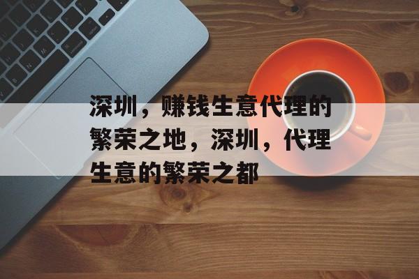 深圳,赚钱生意代理的繁荣之地,深圳,代理生意的繁荣之都 深圳,赚钱生意代理的繁荣之地,深圳,代理生意的繁荣之都