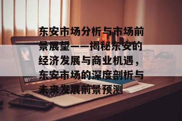 东安市场分析与市场前景展望——揭秘东安的经济发展与商业机遇,东安市场的深度剖析与未来发展前景预测 东安市场分析与市场前景展望——揭秘东安的经济发展与商业机遇,东安市场的深度剖析与未来发展前景预测