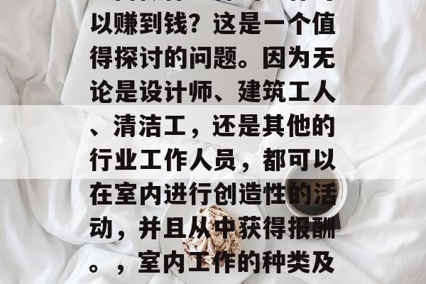 室内做什么样的工作可以赚到钱?这是一个值得探讨的问题。因为无论是设计师、建筑工人、清洁工,还是其他的行业工作人员,都可以在室内进行创造性的活动,并且从中获得报酬。,室内工作的种类及其收入来源 室内做什么样的工作可以赚到钱?这是一个值得探讨的问题。因为无论是设计师、建筑工人、清洁工,还是其他的行业工作人员,都可以在室内进行创造性的活动,并且从中获得报酬。,室内工作的种类及其收入来源