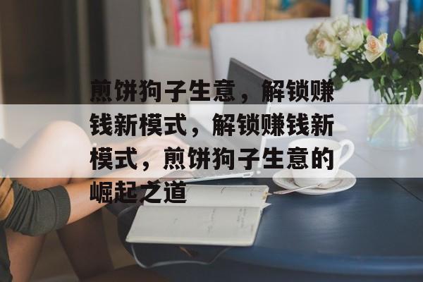 煎饼狗子生意,解锁赚钱新模式,解锁赚钱新模式,煎饼狗子生意的崛起之道 煎饼狗子生意,解锁赚钱新模式,解锁赚钱新模式,煎饼狗子生意的崛起之道