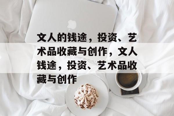 文人的钱途,投资、艺术品收藏与创作,文人钱途,投资、艺术品收藏与创作 文人的钱途,投资、艺术品收藏与创作,文人钱途,投资、艺术品收藏与创作