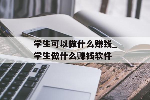 学生可以做什么赚钱_学生做什么赚钱软件 学生可以做什么赚钱_学生做什么赚钱软件