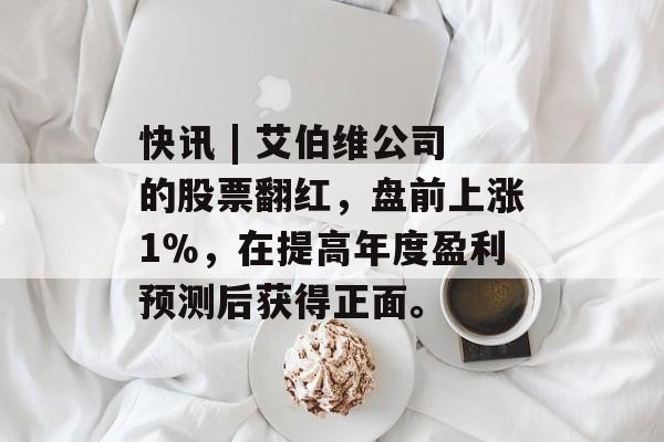 快讯 | 艾伯维公司的股票翻红,盘前上涨1%,在提高年度盈利预测后获得正面。 快讯 | 艾伯维公司的股票翻红,盘前上涨1%,在提高年度盈利预测后获得正面。