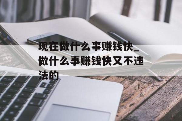 现在做什么事赚钱快_做什么事赚钱快又不违法的 现在做什么事赚钱快_做什么事赚钱快又不违法的