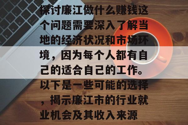 探讨廉江做什么赚钱这个问题需要深入了解当地的经济状况和市场环境,因为每个人都有自己的适合自己的工作。以下是一些可能的选择,揭示廉江市的行业就业机会及其收入来源 探讨廉江做什么赚钱这个问题需要深入了解当地的经济状况和市场环境,因为每个人都有自己的适合自己的工作。以下是一些可能的选择,揭示廉江市的行业就业机会及其收入来源