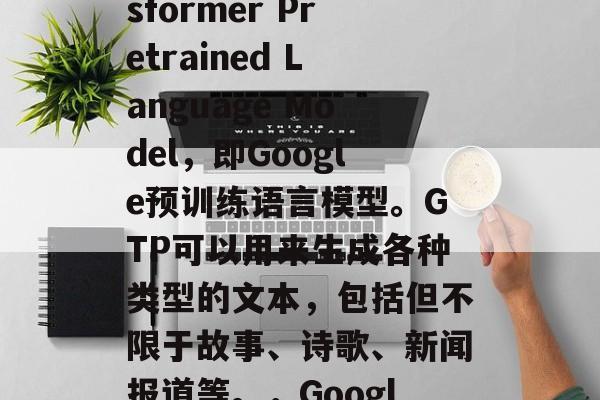 GTP是Google提供的一个强大的工具,用于管理与用户的全面互动。它的全名是Google Transformer Pretrained Language Model,即Google预训练语言模型。GTP可以用来生成各种类型的文本,包括但不限于故事、诗歌、新闻报道等。,GoogleTransformer Pretrained Language Model,全面的用户互动管理工具 GTP是Google提供的一个强大的工具,用于管理与用户的全面互动。它的全名是Google Transformer Pretrained Language Model,即Google预训练语言模型。GTP可以用来生成各种类型的文本,包括但不限于故事、诗歌、新闻报道等。,GoogleTransformer Pretrained Language Model,全面的用户互动管理工具