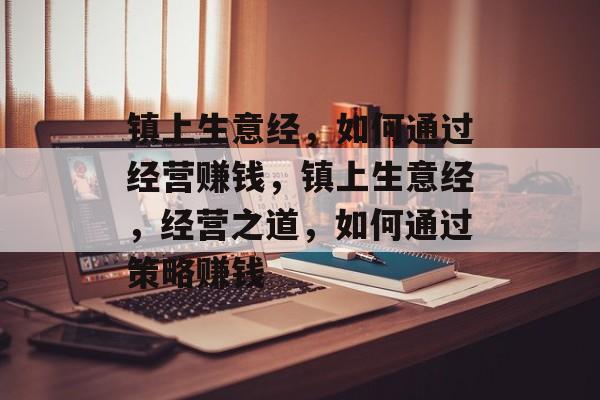镇上生意经,如何通过经营赚钱,镇上生意经,经营之道,如何通过策略赚钱 镇上生意经,如何通过经营赚钱,镇上生意经,经营之道,如何通过策略赚钱