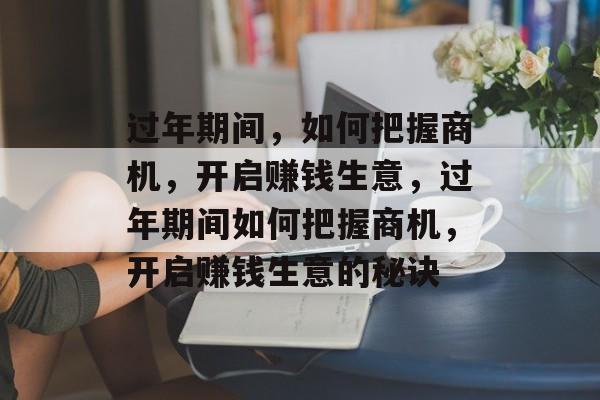 过年期间，如何把握商机，开启赚钱生意，过年期间如何把握商机，开启赚钱生意的秘诀