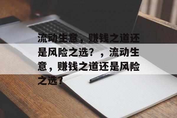 流动生意,赚钱之道还是风险之选?,流动生意,赚钱之道还是风险之选? 流动生意,赚钱之道还是风险之选?,流动生意,赚钱之道还是风险之选?