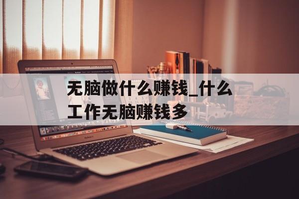 无脑做什么赚钱_什么工作无脑赚钱多 无脑做什么赚钱_什么工作无脑赚钱多
