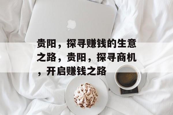 贵阳,探寻赚钱的生意之路,贵阳,探寻商机,开启赚钱之路 贵阳,探寻赚钱的生意之路,贵阳,探寻商机,开启赚钱之路