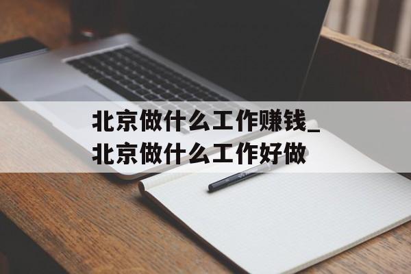 北京做什么工作赚钱_北京做什么工作好做 北京做什么工作赚钱_北京做什么工作好做