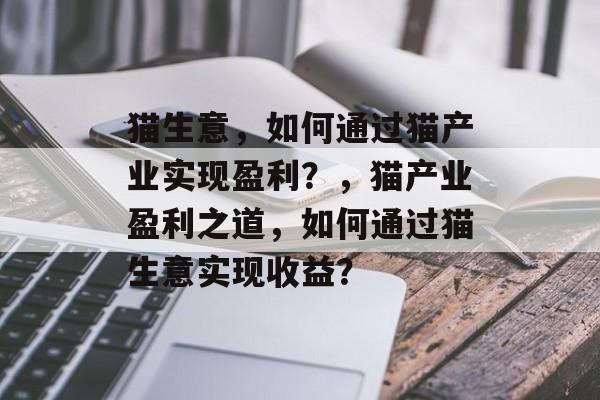 猫生意,如何通过猫产业实现盈利?,猫产业盈利之道,如何通过猫生意实现收益? 猫生意,如何通过猫产业实现盈利?,猫产业盈利之道,如何通过猫生意实现收益?