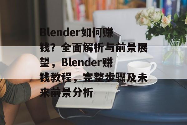 Blender如何赚钱?全面解析与前景展望,Blender赚钱教程,完整步骤及未来前景分析 Blender如何赚钱?全面解析与前景展望,Blender赚钱教程,完整步骤及未来前景分析