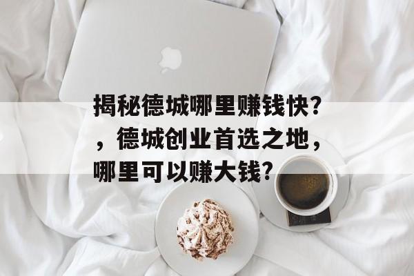 揭秘德城哪里赚钱快?,德城创业首选之地,哪里可以赚大钱? 揭秘德城哪里赚钱快?,德城创业首选之地,哪里可以赚大钱?