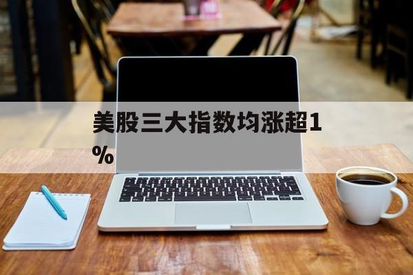 美股三大指数均涨超1% 美股三大指数均涨超1%