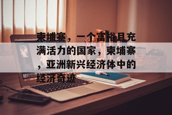 柬埔寨，一个富裕且充满活力的国家，柬埔寨，亚洲新兴经济体中的经济奇迹