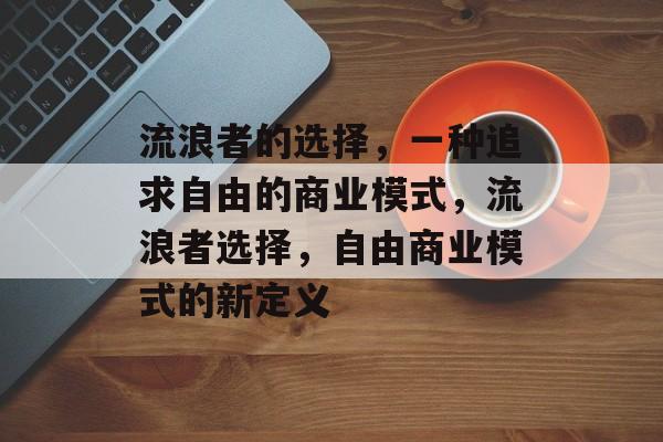流浪者的选择,一种追求自由的商业模式,流浪者选择,自由商业模式的新定义 流浪者的选择,一种追求自由的商业模式,流浪者选择,自由商业模式的新定义