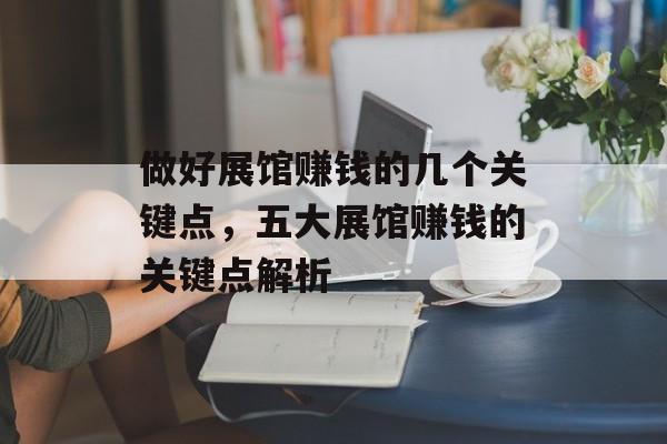 做好展馆赚钱的几个关键点,五大展馆赚钱的关键点解析 做好展馆赚钱的几个关键点,五大展馆赚钱的关键点解析