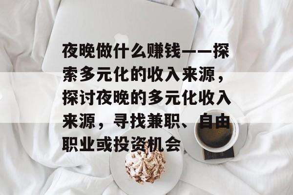 夜晚做什么赚钱——探索多元化的收入来源,探讨夜晚的多元化收入来源,寻找兼职、自由职业或投资机会 夜晚做什么赚钱——探索多元化的收入来源,探讨夜晚的多元化收入来源,寻找兼职、自由职业或投资机会